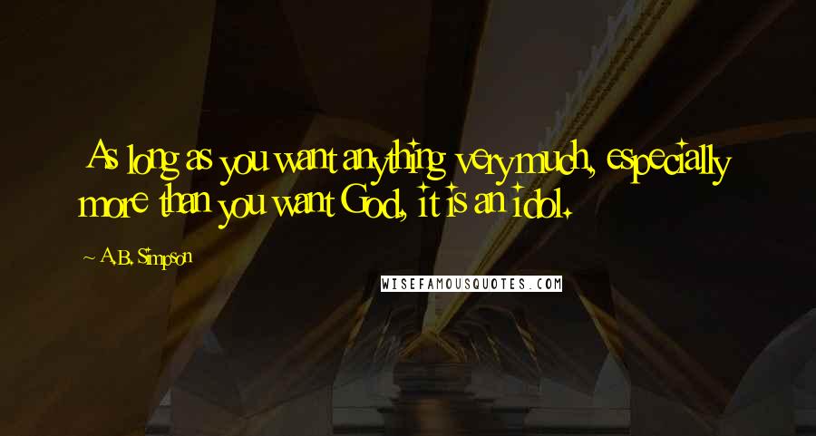 A.B. Simpson Quotes: As long as you want anything very much, especially more than you want God, it is an idol.