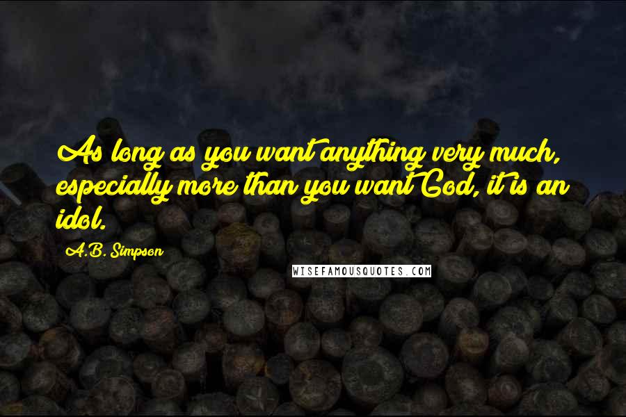 A.B. Simpson Quotes: As long as you want anything very much, especially more than you want God, it is an idol.