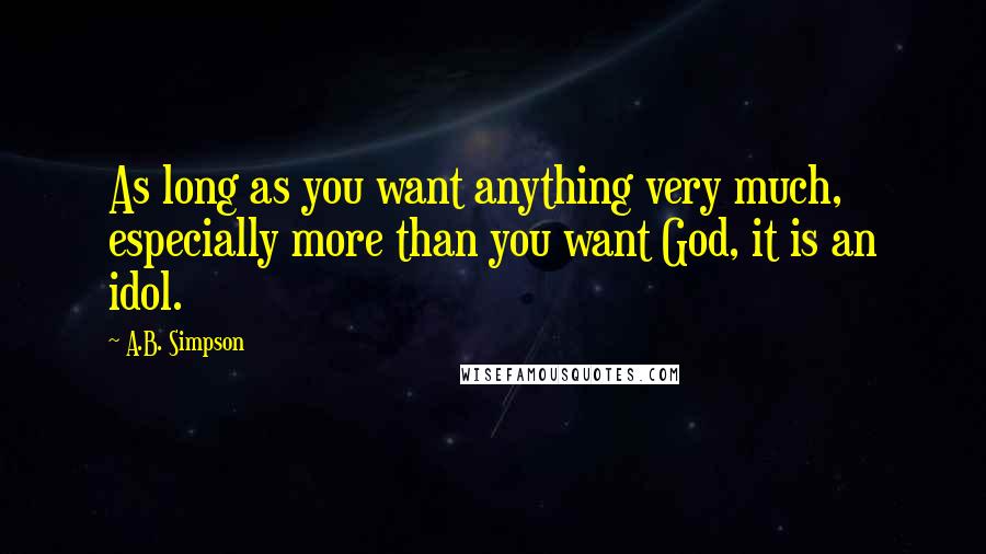 A.B. Simpson Quotes: As long as you want anything very much, especially more than you want God, it is an idol.