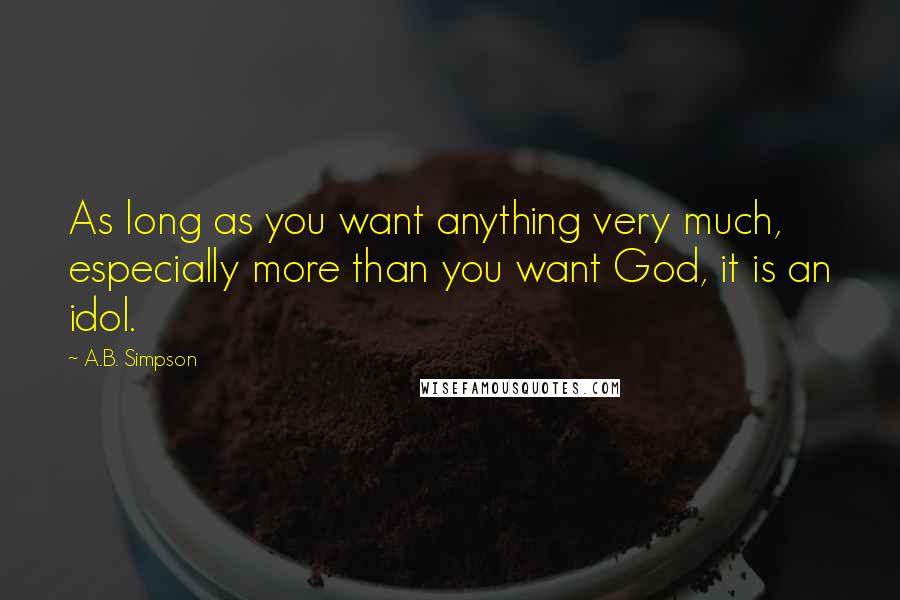 A.B. Simpson Quotes: As long as you want anything very much, especially more than you want God, it is an idol.