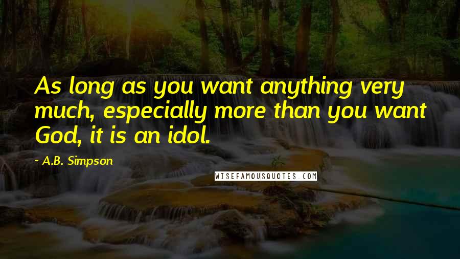 A.B. Simpson Quotes: As long as you want anything very much, especially more than you want God, it is an idol.