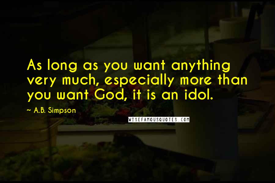 A.B. Simpson Quotes: As long as you want anything very much, especially more than you want God, it is an idol.