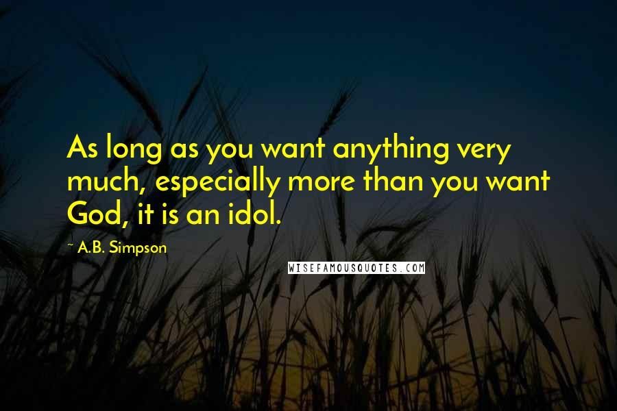 A.B. Simpson Quotes: As long as you want anything very much, especially more than you want God, it is an idol.