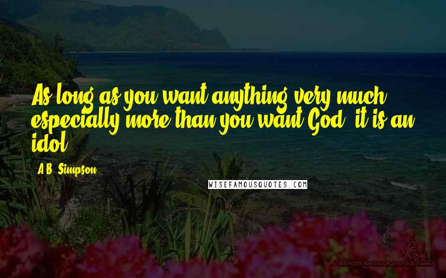 A.B. Simpson Quotes: As long as you want anything very much, especially more than you want God, it is an idol.