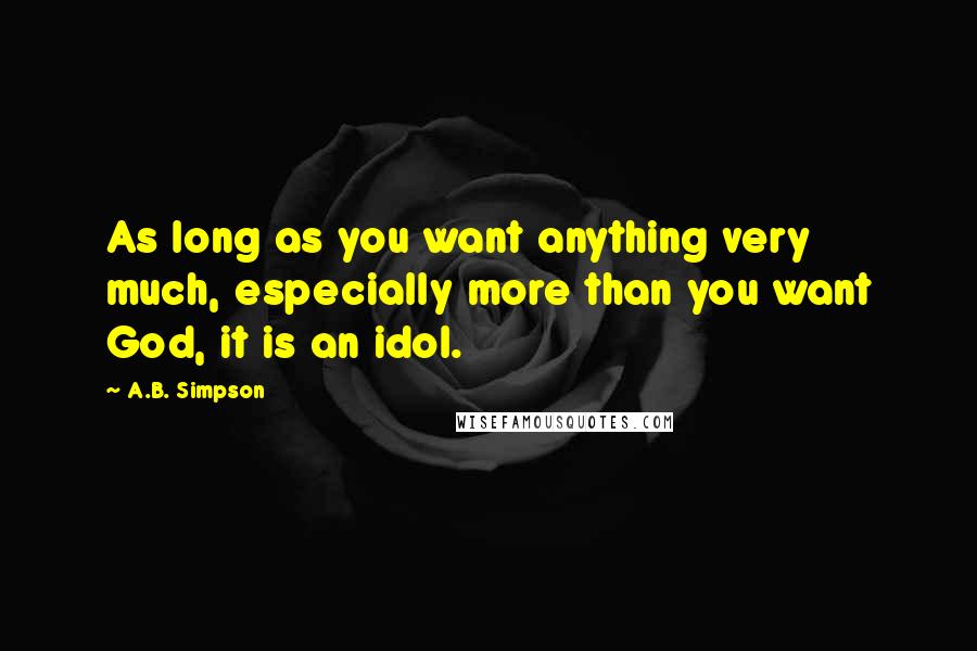 A.B. Simpson Quotes: As long as you want anything very much, especially more than you want God, it is an idol.