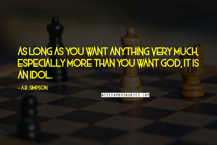 A.B. Simpson Quotes: As long as you want anything very much, especially more than you want God, it is an idol.