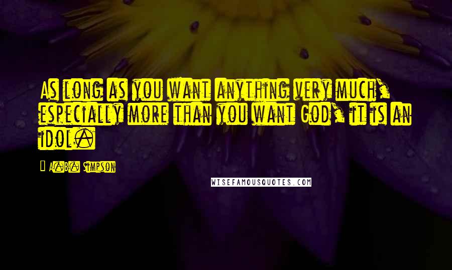 A.B. Simpson Quotes: As long as you want anything very much, especially more than you want God, it is an idol.