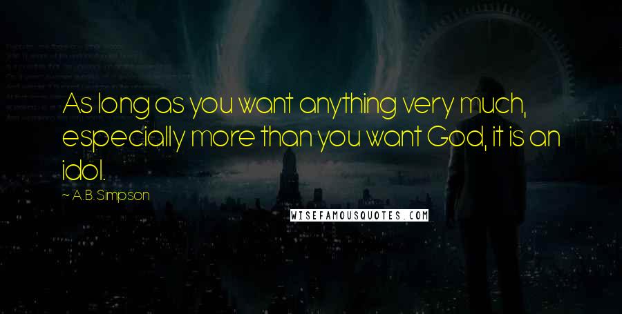 A.B. Simpson Quotes: As long as you want anything very much, especially more than you want God, it is an idol.