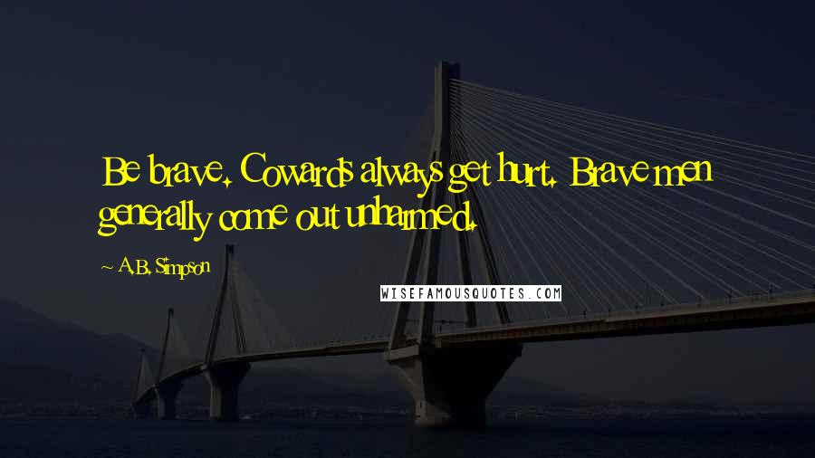 A.B. Simpson Quotes: Be brave. Cowards always get hurt. Brave men generally come out unharmed.