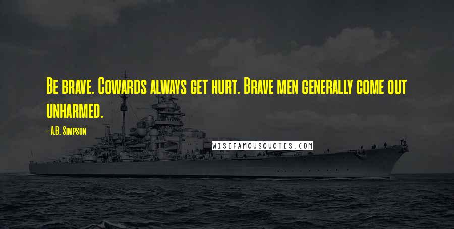 A.B. Simpson Quotes: Be brave. Cowards always get hurt. Brave men generally come out unharmed.