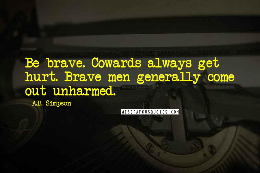 A.B. Simpson Quotes: Be brave. Cowards always get hurt. Brave men generally come out unharmed.