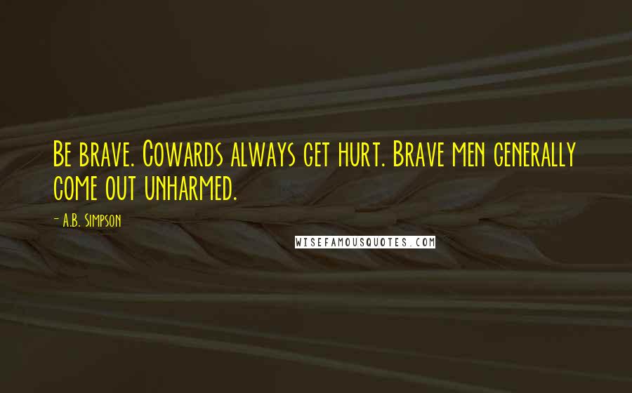 A.B. Simpson Quotes: Be brave. Cowards always get hurt. Brave men generally come out unharmed.
