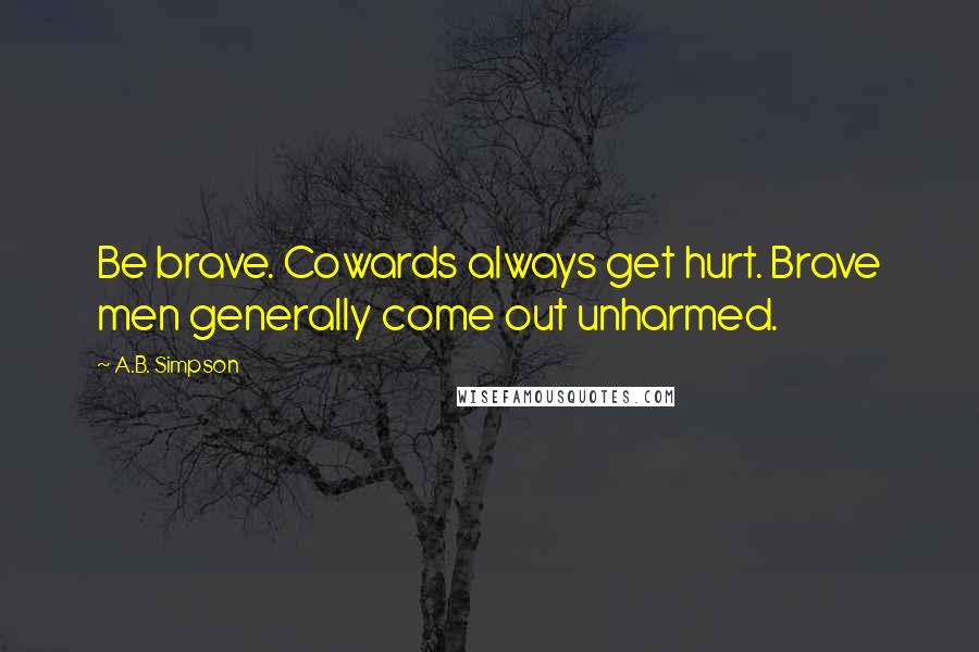 A.B. Simpson Quotes: Be brave. Cowards always get hurt. Brave men generally come out unharmed.