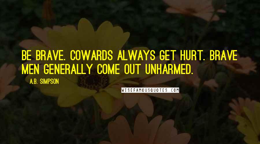A.B. Simpson Quotes: Be brave. Cowards always get hurt. Brave men generally come out unharmed.