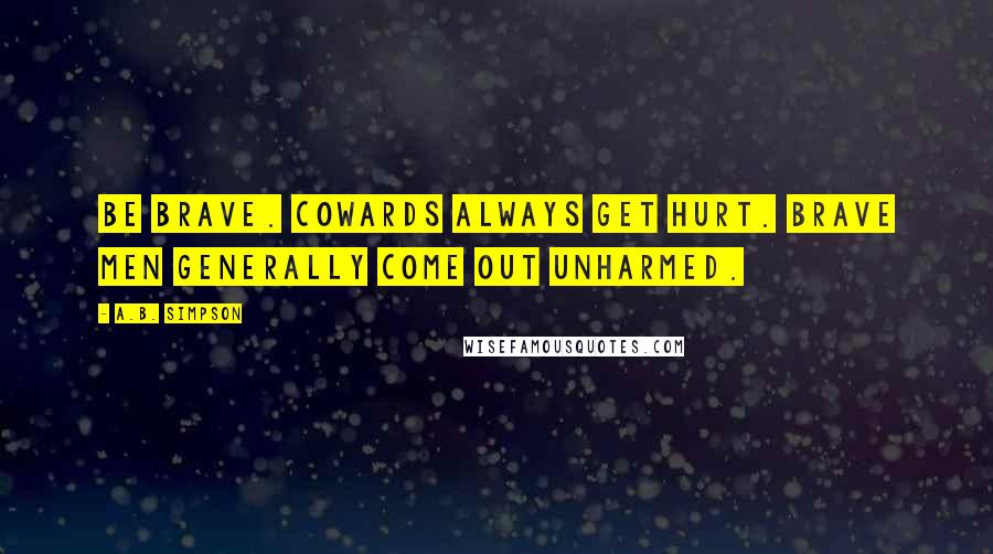 A.B. Simpson Quotes: Be brave. Cowards always get hurt. Brave men generally come out unharmed.