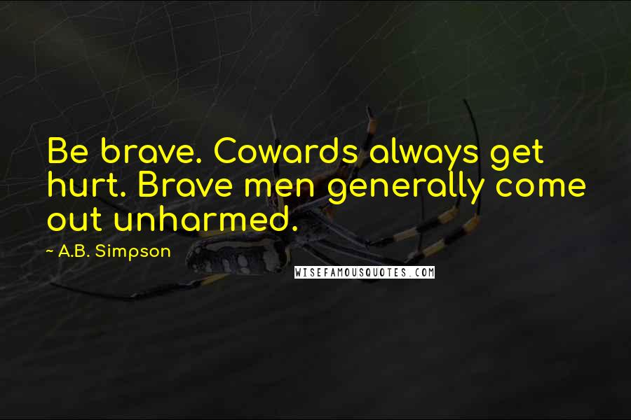 A.B. Simpson Quotes: Be brave. Cowards always get hurt. Brave men generally come out unharmed.