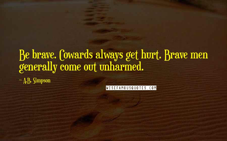 A.B. Simpson Quotes: Be brave. Cowards always get hurt. Brave men generally come out unharmed.