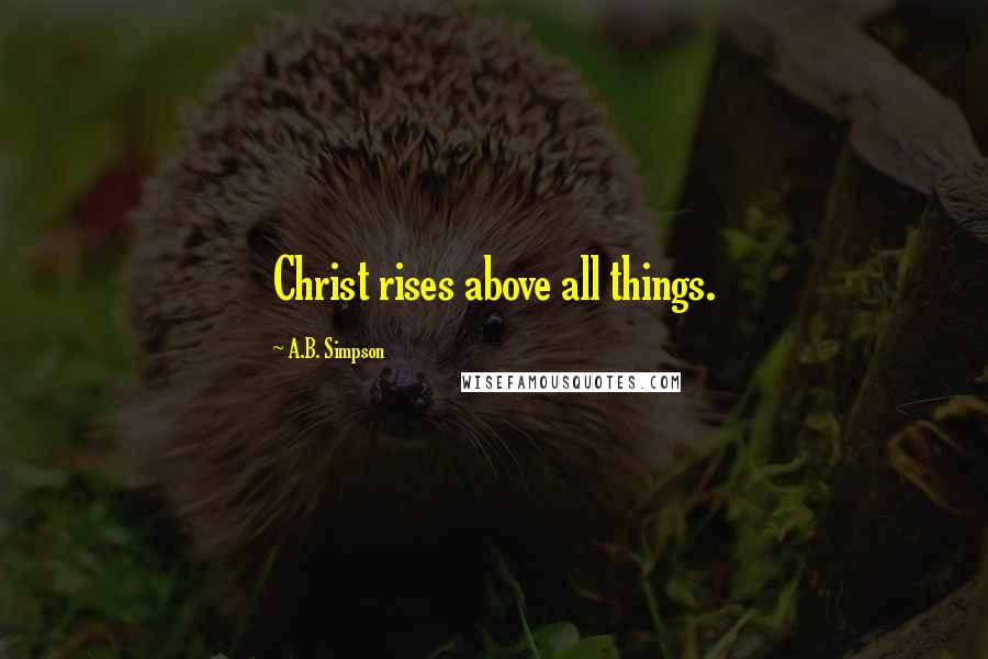 A.B. Simpson Quotes: Christ rises above all things.