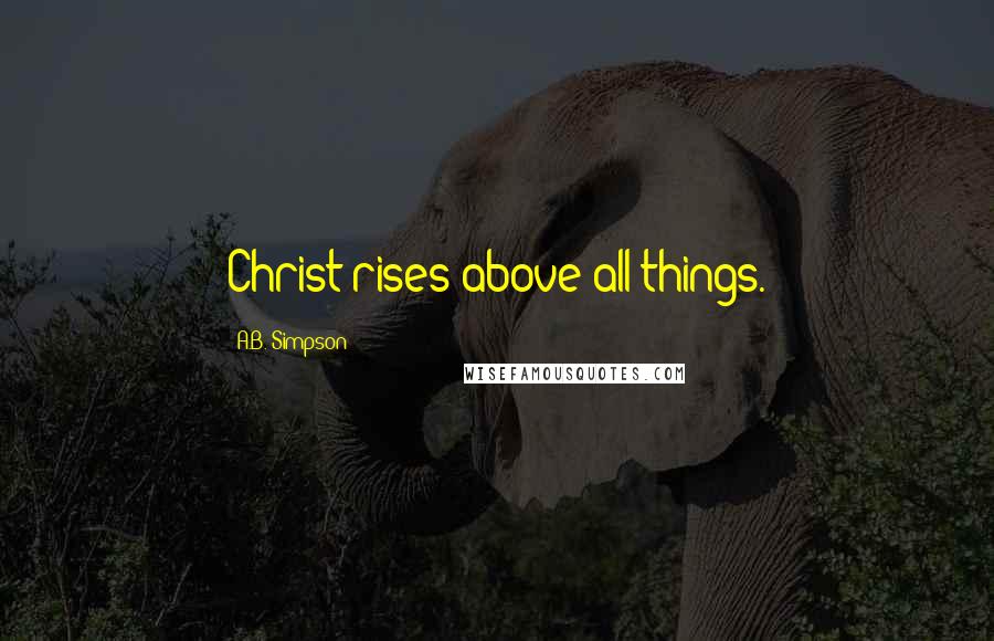 A.B. Simpson Quotes: Christ rises above all things.