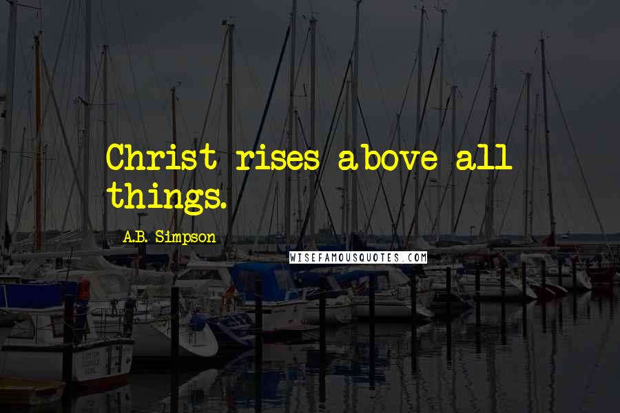 A.B. Simpson Quotes: Christ rises above all things.