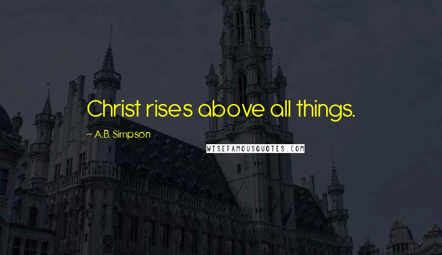 A.B. Simpson Quotes: Christ rises above all things.