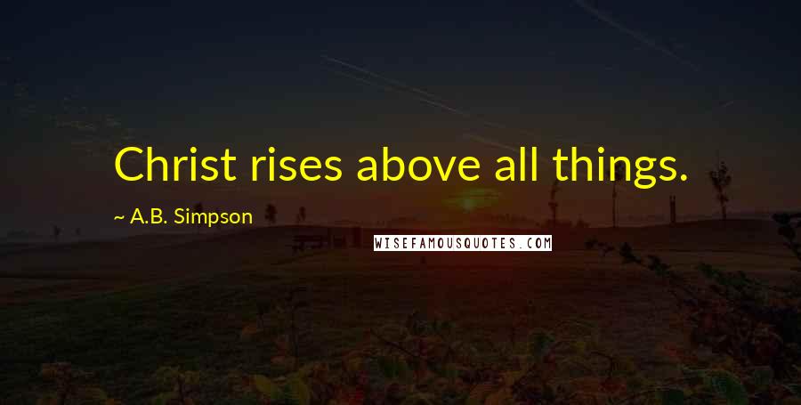 A.B. Simpson Quotes: Christ rises above all things.