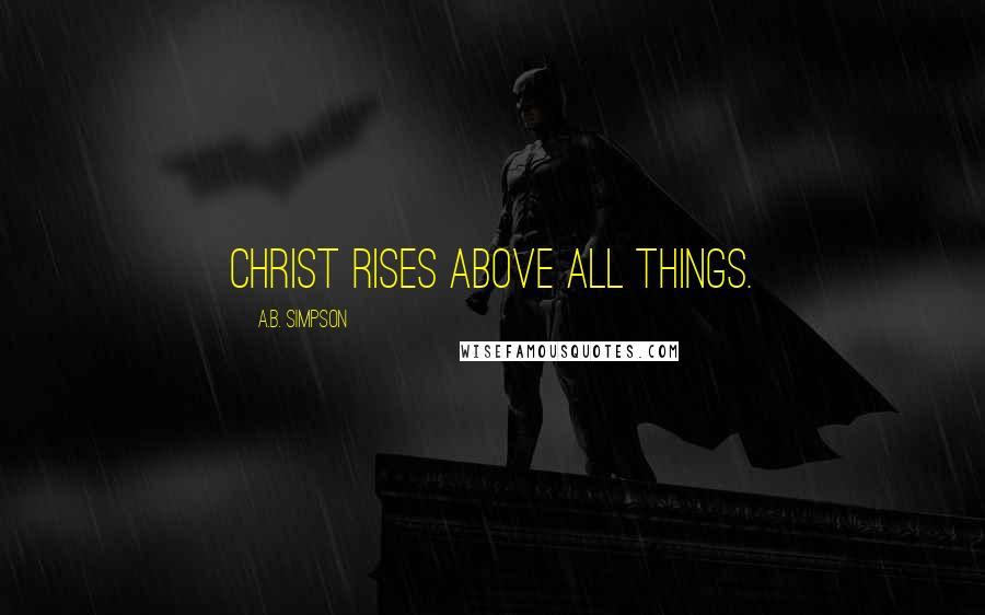 A.B. Simpson Quotes: Christ rises above all things.