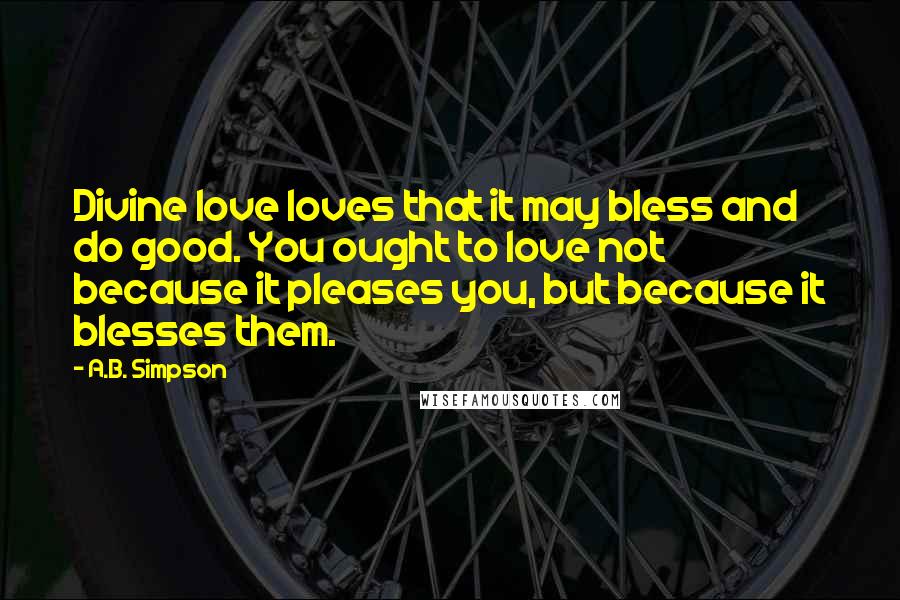 A.B. Simpson Quotes: Divine love loves that it may bless and do good. You ought to love not because it pleases you, but because it blesses them.