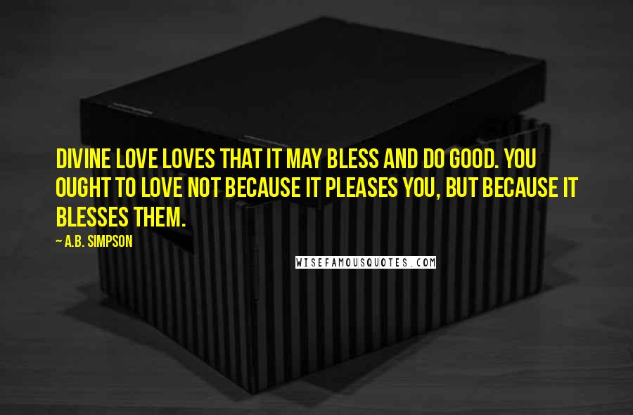 A.B. Simpson Quotes: Divine love loves that it may bless and do good. You ought to love not because it pleases you, but because it blesses them.