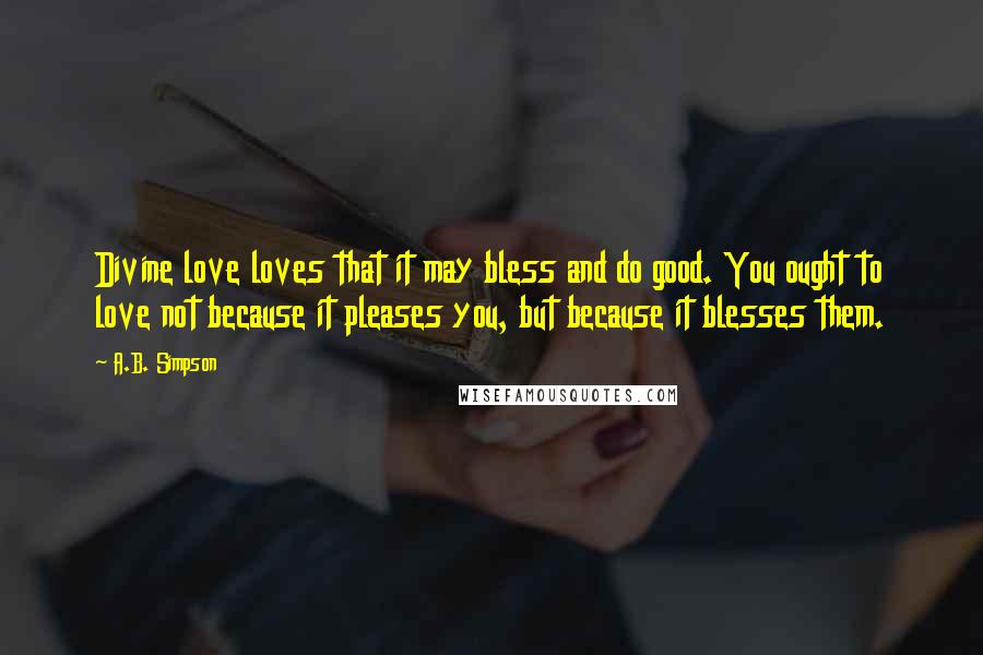 A.B. Simpson Quotes: Divine love loves that it may bless and do good. You ought to love not because it pleases you, but because it blesses them.