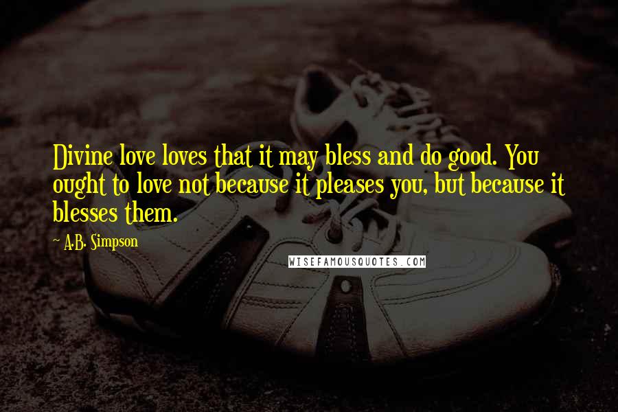 A.B. Simpson Quotes: Divine love loves that it may bless and do good. You ought to love not because it pleases you, but because it blesses them.