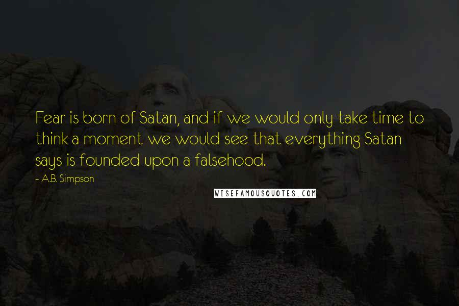 A.B. Simpson Quotes: Fear is born of Satan, and if we would only take time to think a moment we would see that everything Satan says is founded upon a falsehood.