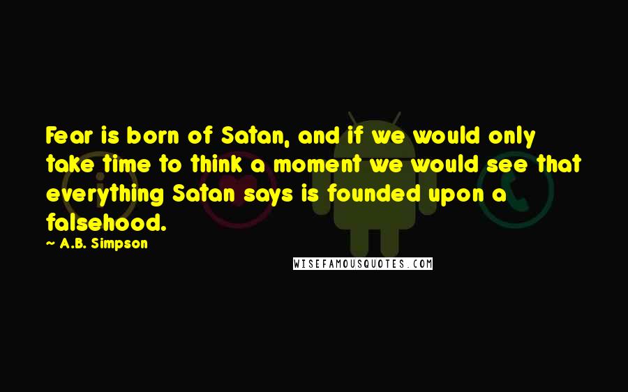 A.B. Simpson Quotes: Fear is born of Satan, and if we would only take time to think a moment we would see that everything Satan says is founded upon a falsehood.