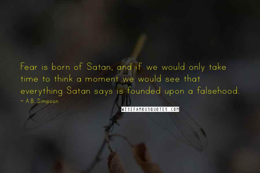 A.B. Simpson Quotes: Fear is born of Satan, and if we would only take time to think a moment we would see that everything Satan says is founded upon a falsehood.