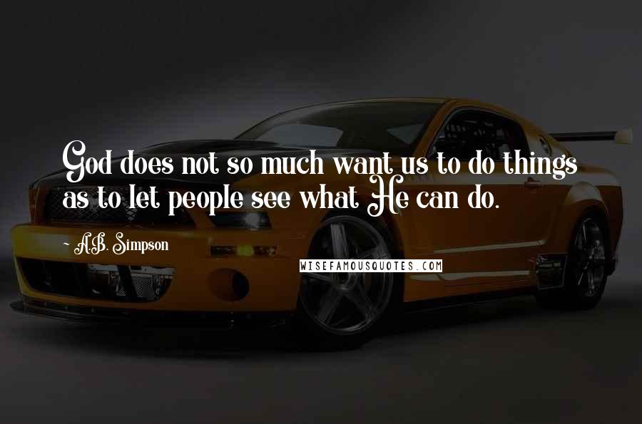 A.B. Simpson Quotes: God does not so much want us to do things as to let people see what He can do.