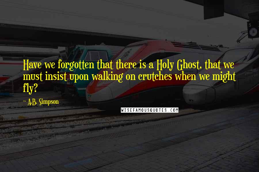 A.B. Simpson Quotes: Have we forgotten that there is a Holy Ghost, that we must insist upon walking on crutches when we might fly?