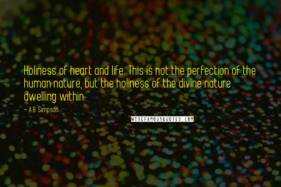 A.B. Simpson Quotes: Holiness of heart and life. This is not the perfection of the human nature, but the holiness of the divine nature dwelling within.