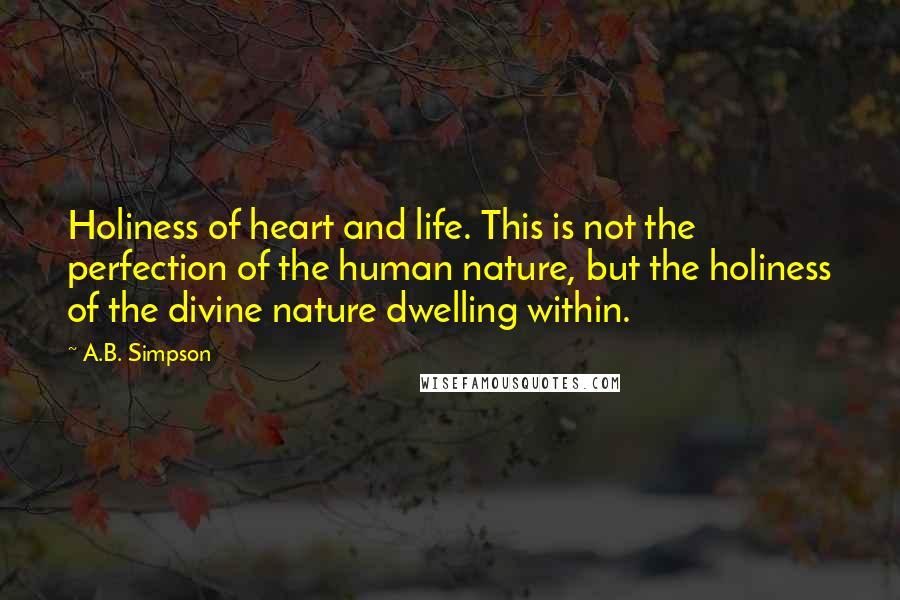 A.B. Simpson Quotes: Holiness of heart and life. This is not the perfection of the human nature, but the holiness of the divine nature dwelling within.