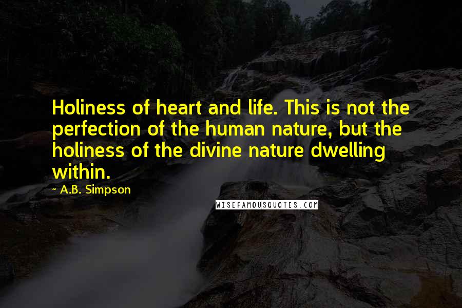 A.B. Simpson Quotes: Holiness of heart and life. This is not the perfection of the human nature, but the holiness of the divine nature dwelling within.