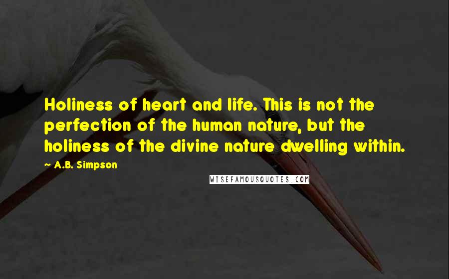 A.B. Simpson Quotes: Holiness of heart and life. This is not the perfection of the human nature, but the holiness of the divine nature dwelling within.