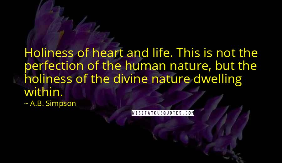 A.B. Simpson Quotes: Holiness of heart and life. This is not the perfection of the human nature, but the holiness of the divine nature dwelling within.