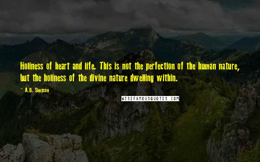 A.B. Simpson Quotes: Holiness of heart and life. This is not the perfection of the human nature, but the holiness of the divine nature dwelling within.