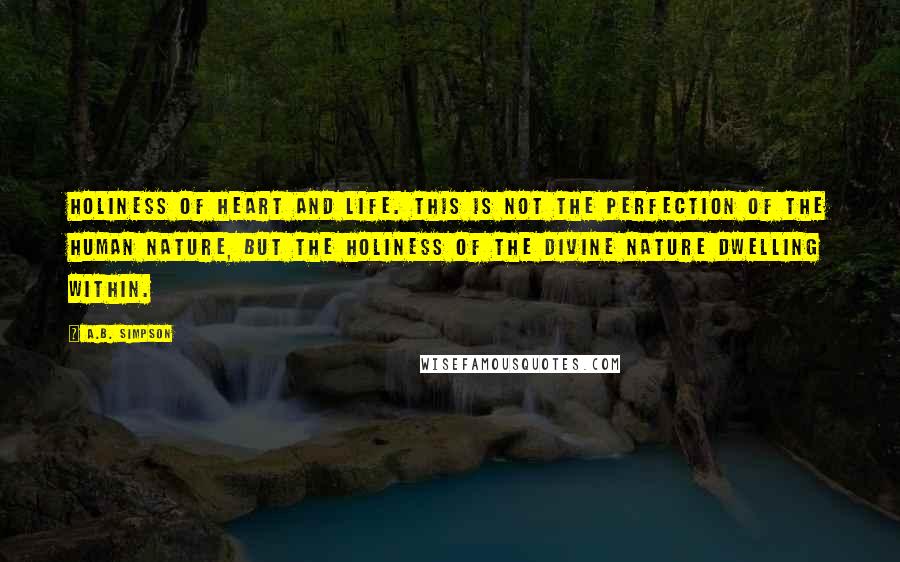 A.B. Simpson Quotes: Holiness of heart and life. This is not the perfection of the human nature, but the holiness of the divine nature dwelling within.