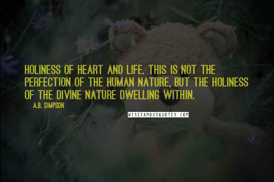 A.B. Simpson Quotes: Holiness of heart and life. This is not the perfection of the human nature, but the holiness of the divine nature dwelling within.