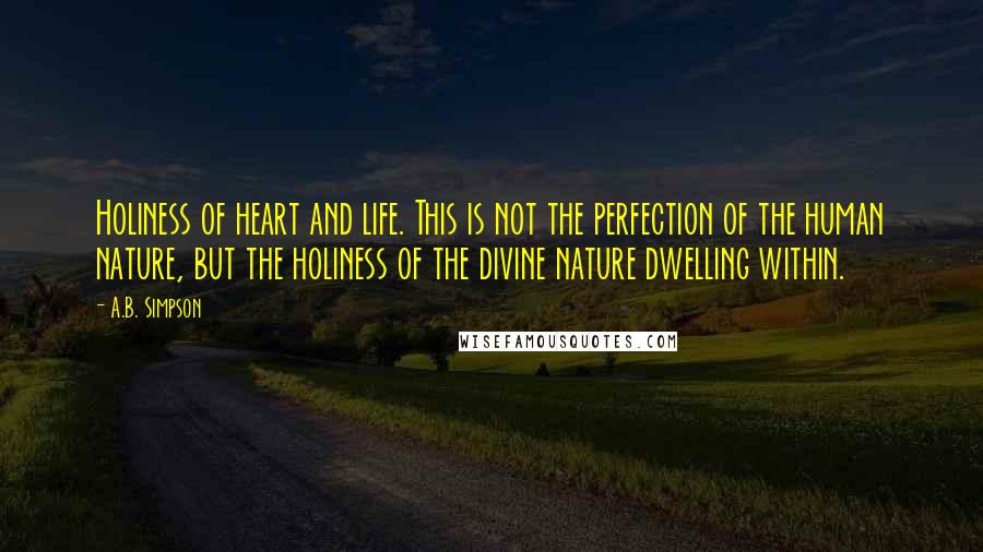 A.B. Simpson Quotes: Holiness of heart and life. This is not the perfection of the human nature, but the holiness of the divine nature dwelling within.