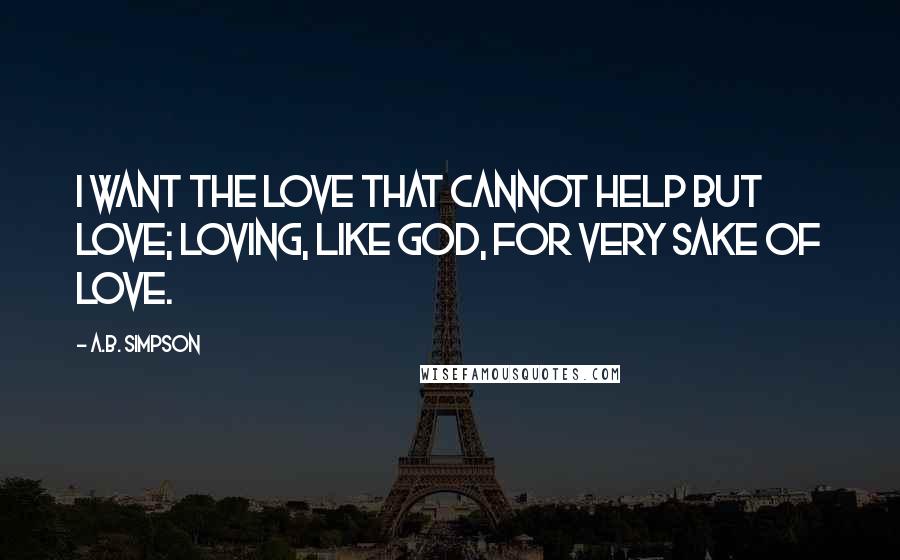 A.B. Simpson Quotes: I want the love that cannot help but love; Loving, like God, for very sake of love.