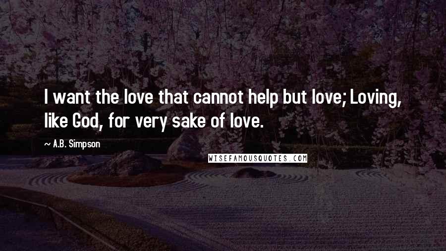 A.B. Simpson Quotes: I want the love that cannot help but love; Loving, like God, for very sake of love.