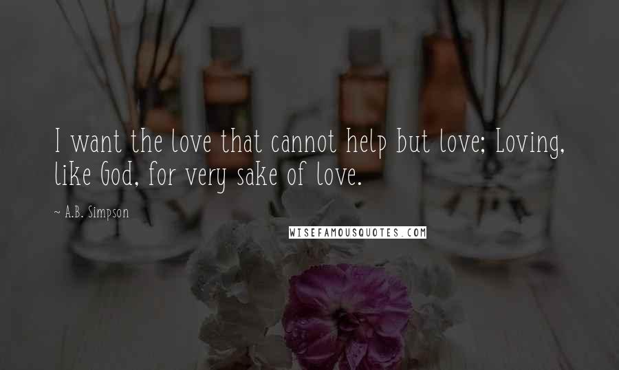 A.B. Simpson Quotes: I want the love that cannot help but love; Loving, like God, for very sake of love.