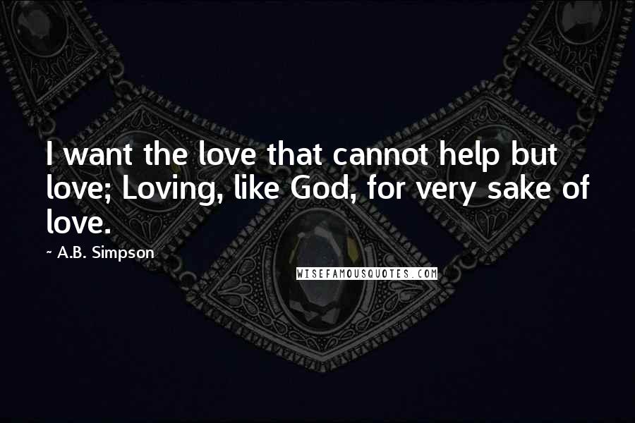 A.B. Simpson Quotes: I want the love that cannot help but love; Loving, like God, for very sake of love.