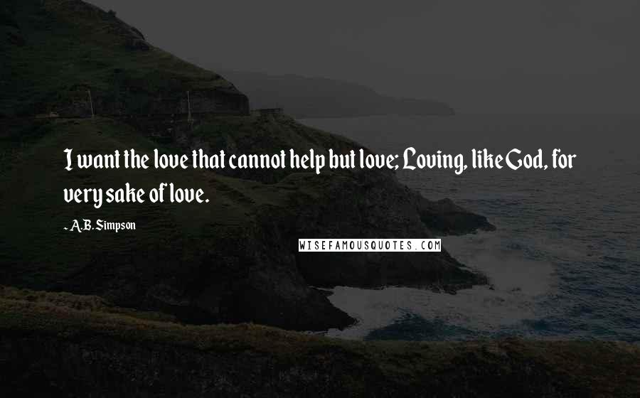 A.B. Simpson Quotes: I want the love that cannot help but love; Loving, like God, for very sake of love.